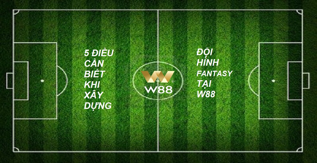 You are currently viewing 5 ĐIỀU CẦN BIẾT TRƯỚC KHI XÂY DỰNG ĐỘI HÌNH FANTASY TẠI W88!